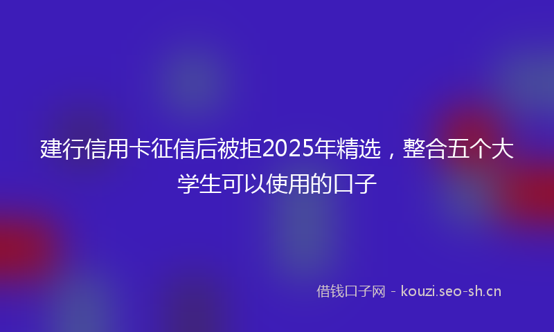 建行信用卡征信后被拒2025年精选，整合五个大学生可以使用的口子