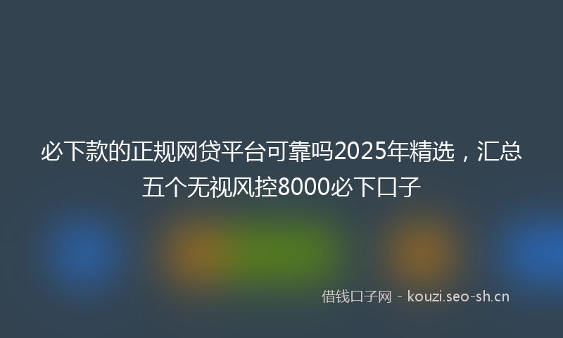 必下款的正规网贷平台可靠吗2025年精选，汇总五个无视风控8000必下口子