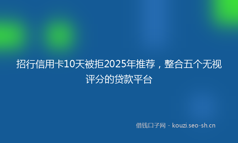 招行信用卡10天被拒2025年推荐，整合五个无视评分的贷款平台