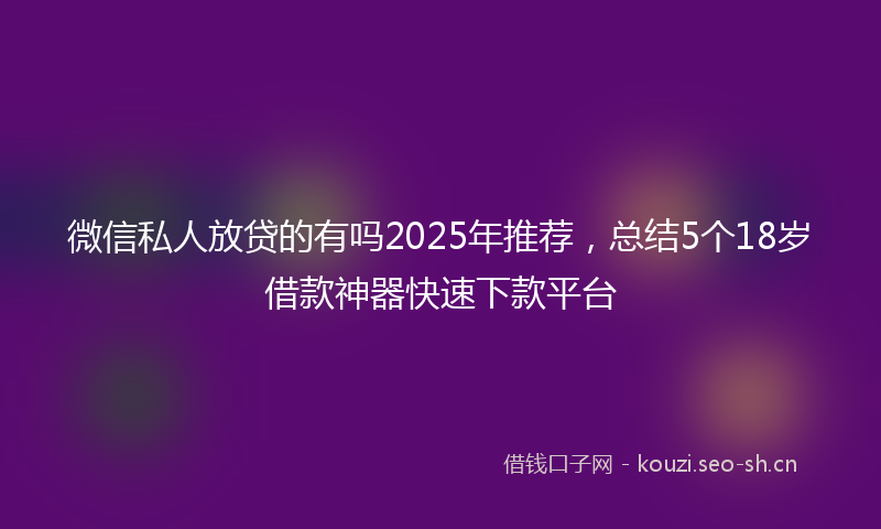 微信私人放贷的有吗2025年推荐，总结5个18岁借款神器快速下款平台