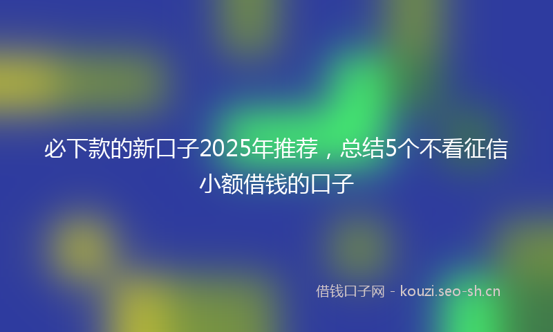 必下款的新口子2025年推荐，总结5个不看征信小额借钱的口子