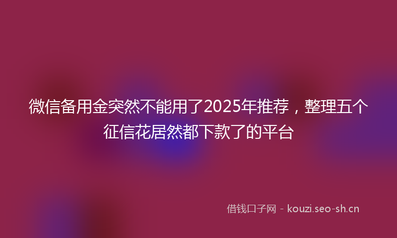 微信备用金突然不能用了2025年推荐，整理五个征信花居然都下款了的平台