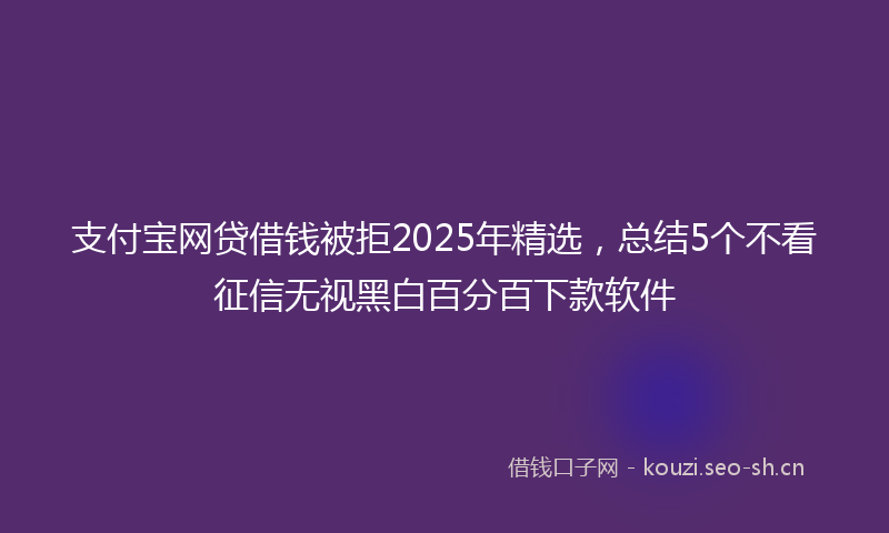 支付宝网贷借钱被拒2025年精选，总结5个不看征信无视黑白百分百下款软件