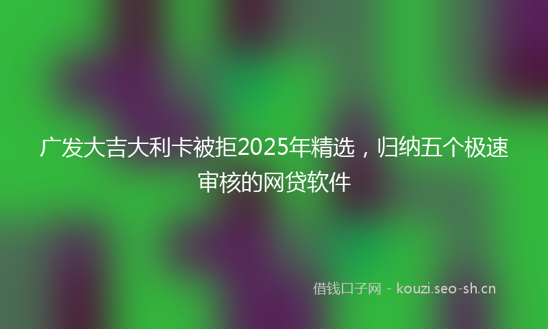 广发大吉大利卡被拒2025年精选，归纳五个极速审核的网贷软件