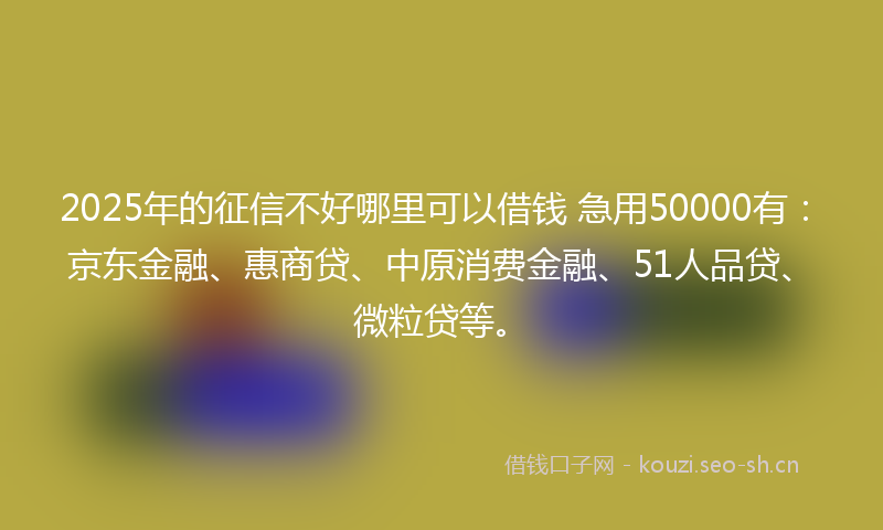 2025年的征信不好哪里可以借钱 急用50000有：京东金融、惠商贷、中原消费金融、51人品贷、微粒贷等。