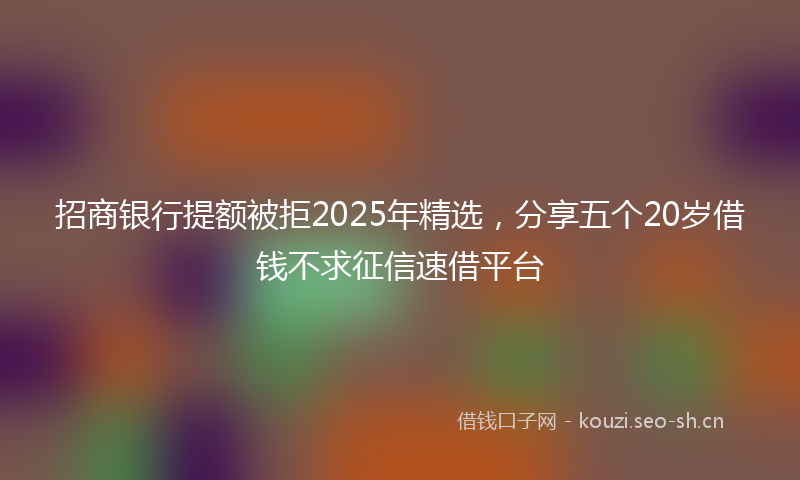 招商银行提额被拒2025年精选，分享五个20岁借钱不求征信速借平台