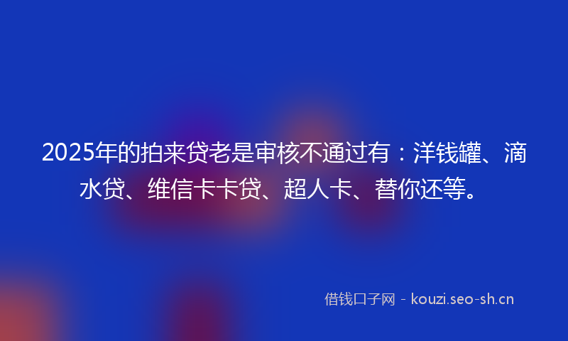2025年的拍来贷老是审核不通过有：洋钱罐、滴水贷、维信卡卡贷、超人卡、替你还等。