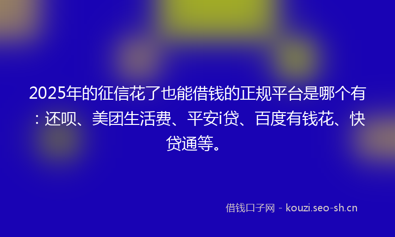 2025年的征信花了也能借钱的正规平台是哪个有：还呗、美团生活费、平安i贷、百度有钱花、快贷通等。
