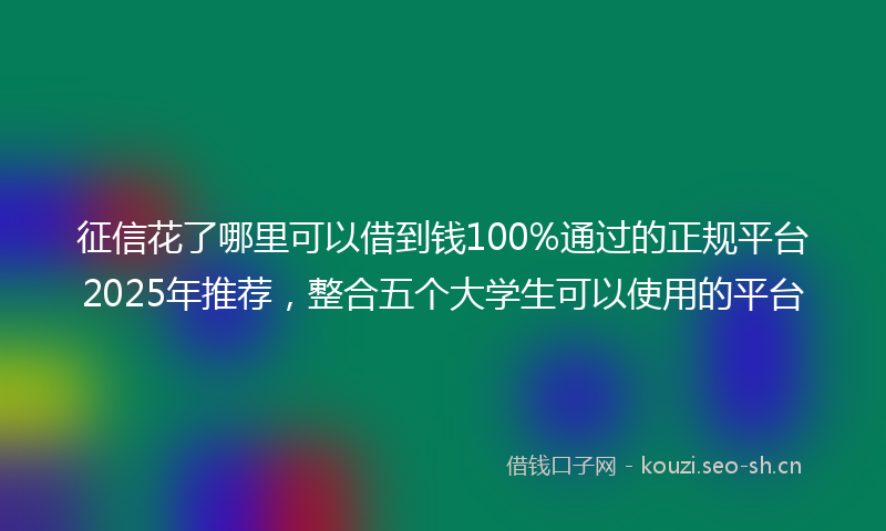 征信花了哪里可以借到钱100%通过的正规平台2025年推荐，整合五个大学生可以使用的平台