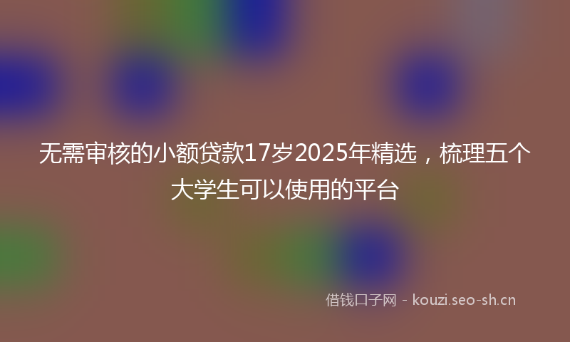 无需审核的小额贷款17岁2025年精选，梳理五个大学生可以使用的平台
