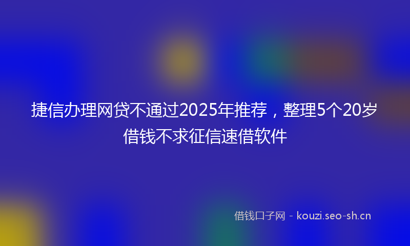 捷信办理网贷不通过2025年推荐,整理5个20岁借钱不求征信速借软件