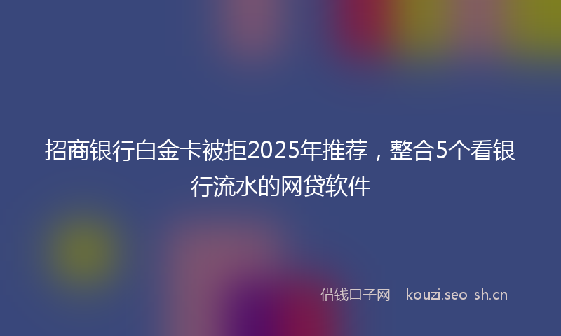招商银行白金卡被拒2025年推荐，整合5个看银行流水的网贷软件