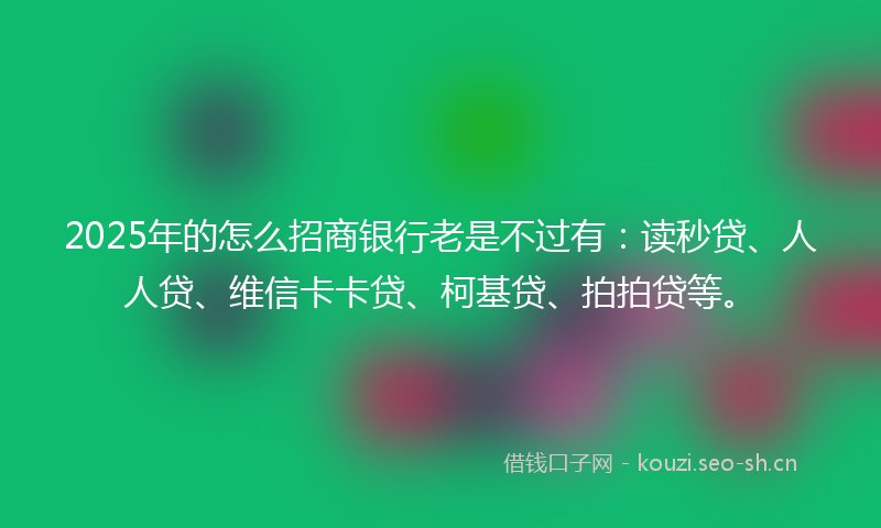 2025年的怎么招商银行老是不过有：读秒贷、人人贷、维信卡卡贷、柯基贷、拍拍贷等。