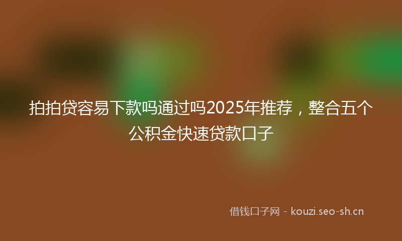 拍拍贷容易下款吗通过吗2025年推荐，整合五个公积金快速贷款口子
