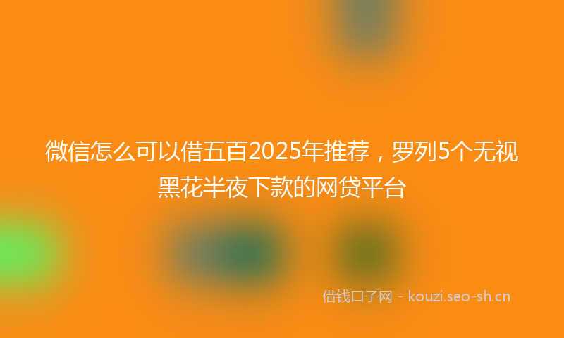 微信怎么可以借五百2025年推荐，罗列5个无视黑花半夜下款的网贷平台