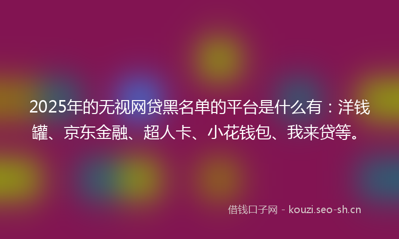 2025年的无视网贷黑名单的平台是什么有：洋钱罐、京东金融、超人卡、小花钱包、我来贷等。