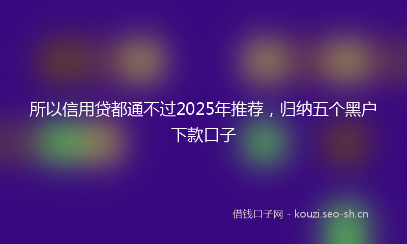 所以信用贷都通不过2025年推荐，归纳五个黑户下款口子