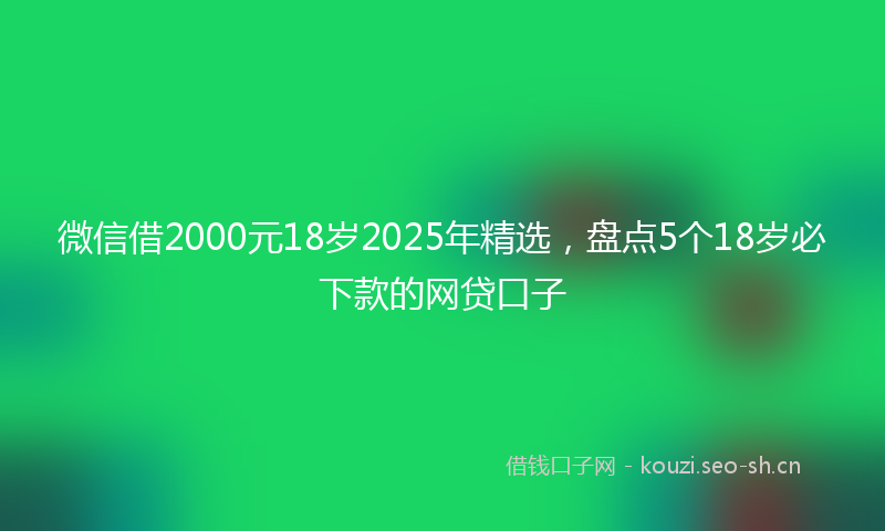 微信借2000元18岁2025年精选，盘点5个18岁必下款的网贷口子