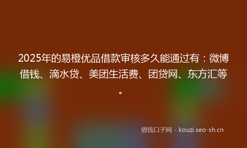 2025年的易橙优品借款审核多久能通过有：微博借钱、滴水贷、美团生活费、团贷网、东方汇等。