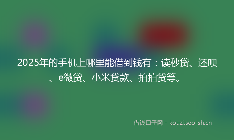 2025年的手机上哪里能借到钱有：读秒贷、还呗、e微贷、小米贷款、拍拍贷等。