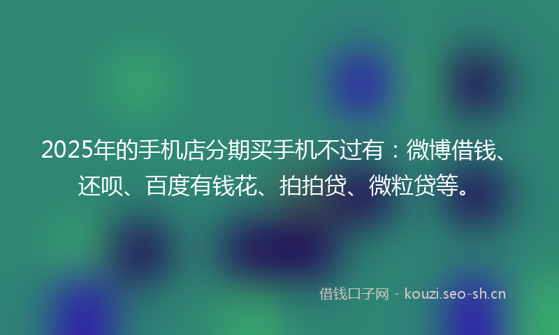 2025年的手机店分期买手机不过有：微博借钱、还呗、百度有钱花、拍拍贷、微粒贷等。