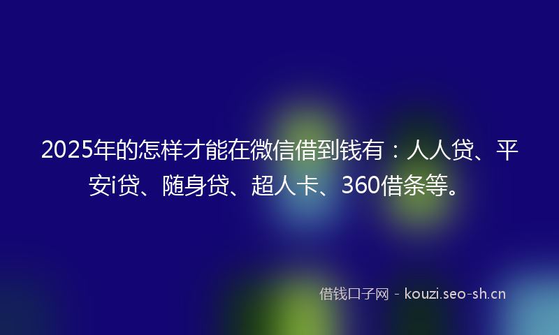 2025年的怎样才能在微信借到钱有：人人贷、平安i贷、随身贷、超人卡、360借条等。