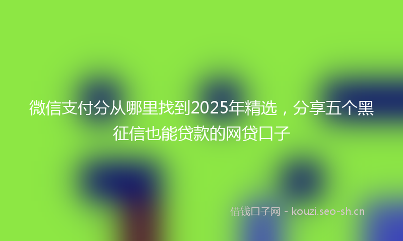 微信支付分从哪里找到2025年精选，分享五个黑征信也能贷款的网贷口子
