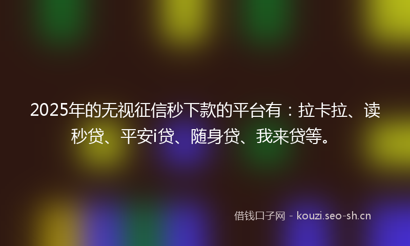 2025年的无视征信秒下款的平台有：拉卡拉、读秒贷、平安i贷、随身贷、我来贷等。