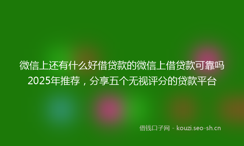 微信上还有什么好借贷款的微信上借贷款可靠吗2025年推荐，分享五个无视评分的贷款平台
