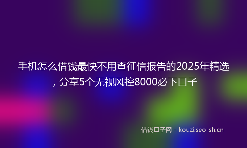 手机怎么借钱最快不用查征信报告的2025年精选，分享5个无视风控8000必下口子