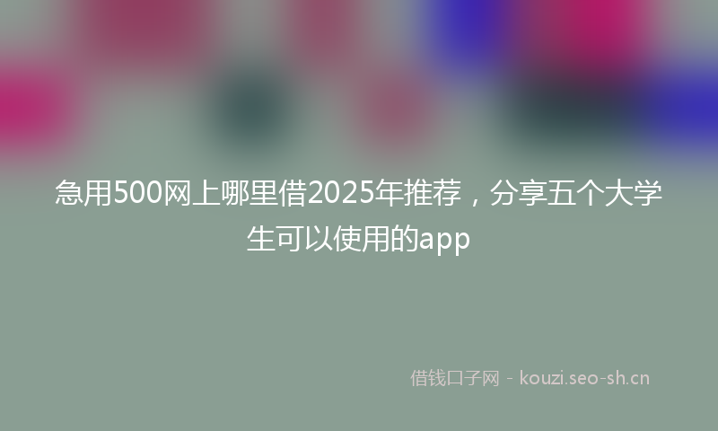 急用500网上哪里借2025年推荐，分享五个大学生可以使用的app