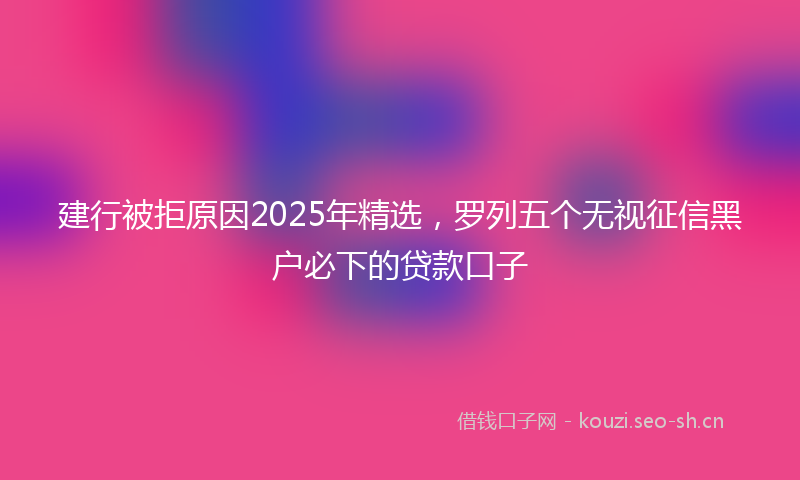 建行被拒原因2025年精选，罗列五个无视征信黑户必下的贷款口子