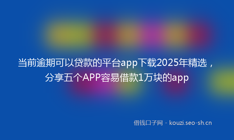 当前逾期可以贷款的平台app下载2025年精选，分享五个APP容易借款1万块的app