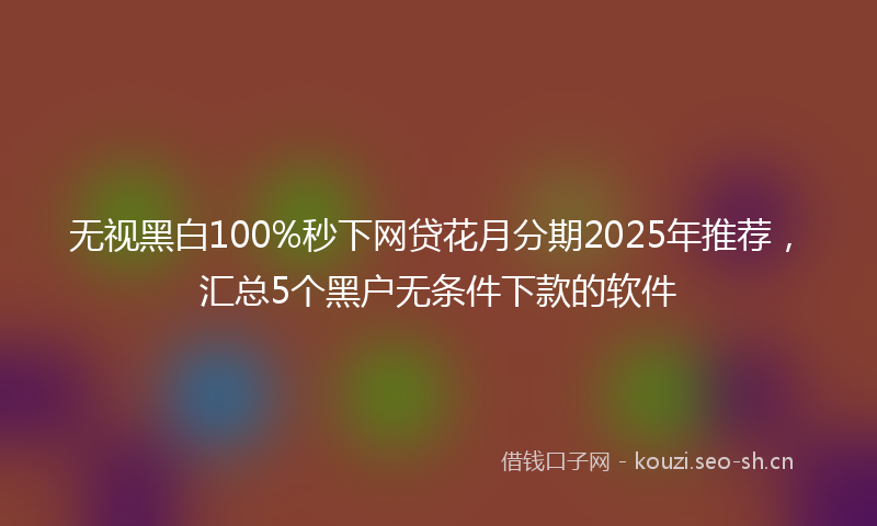 无视黑白100%秒下网贷花月分期2025年推荐，汇总5个黑户无条件下款的软件