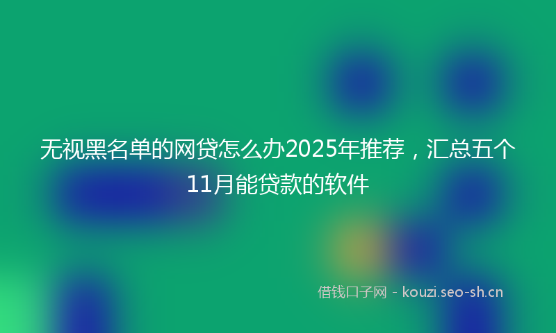 无视黑名单的网贷怎么办2025年推荐，汇总五个11月能贷款的软件