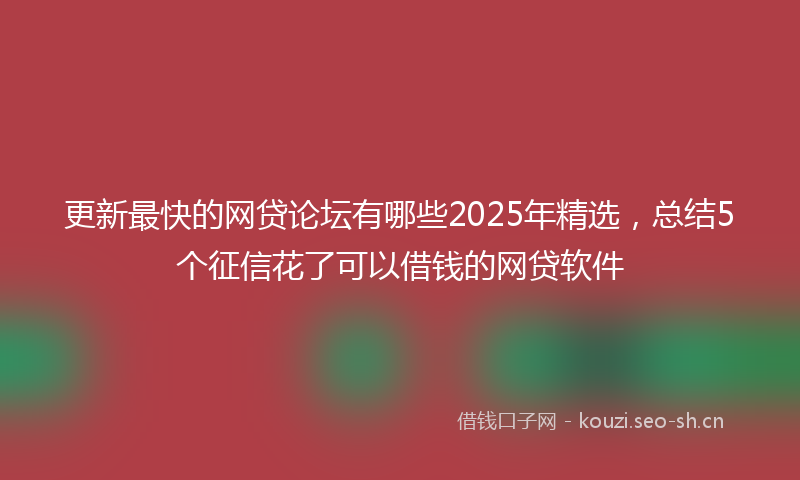 更新最快的网贷论坛有哪些2025年精选，总结5个征信花了可以借钱的网贷软件