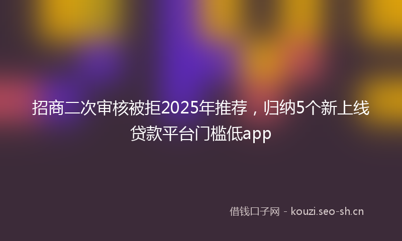 招商二次审核被拒2025年推荐，归纳5个新上线贷款平台门槛低app