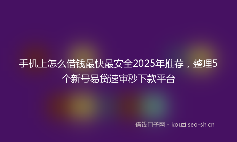 手机上怎么借钱最快最安全2025年推荐，整理5个新号易贷速审秒下款平台