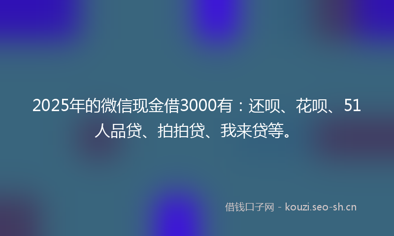 2025年的微信现金借3000有：还呗、花呗、51人品贷、拍拍贷、我来贷等。