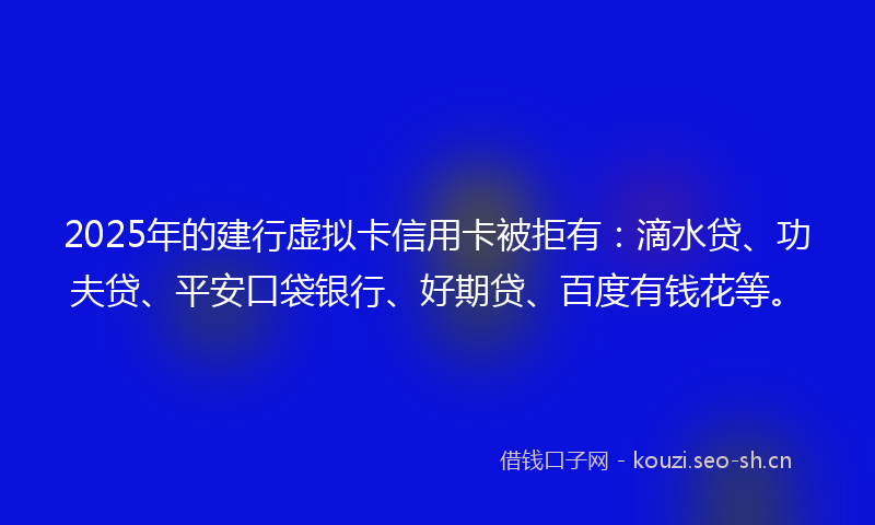 2025年的建行虚拟卡信用卡被拒有：滴水贷、功夫贷、平安口袋银行、好期贷、百度有钱花等。