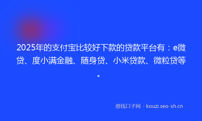 2025年的支付宝比较好下款的贷款平台有：e微贷、度小满金融、随身贷、小米贷款、微粒贷等。