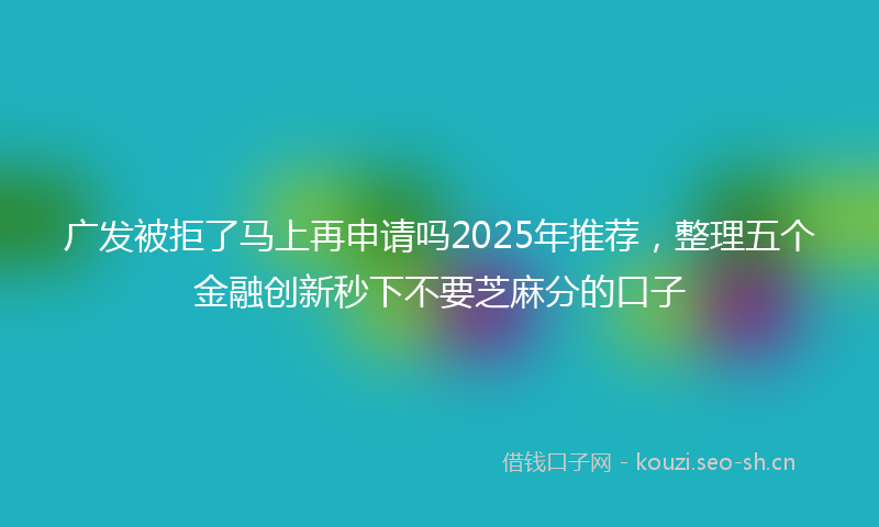 广发被拒了马上再申请吗2025年推荐，整理五个金融创新秒下不要芝麻分的口子