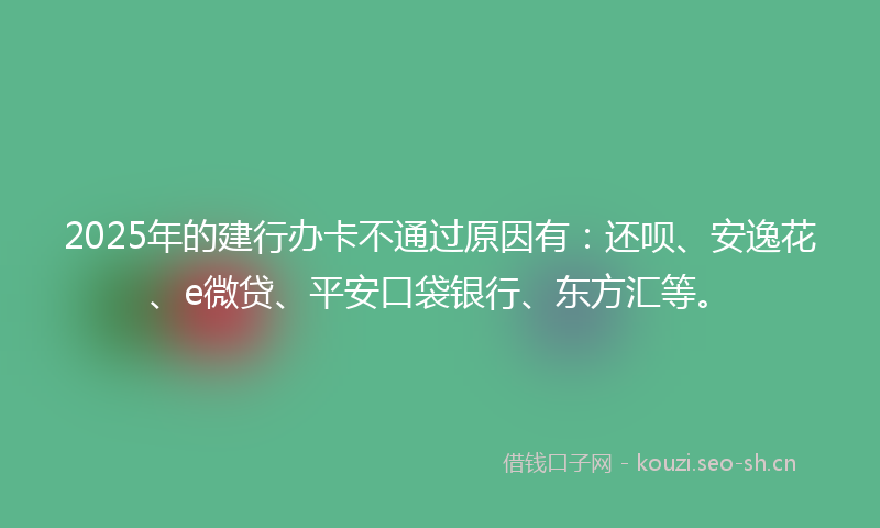 2025年的建行办卡不通过原因有：还呗、安逸花、e微贷、平安口袋银行、东方汇等。