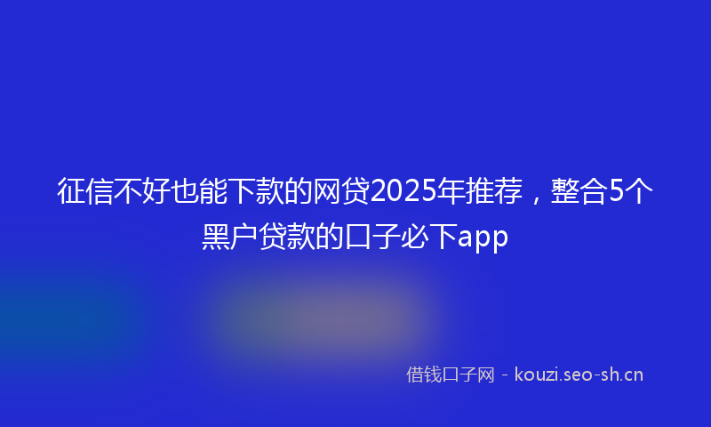 征信不好也能下款的网贷2025年推荐，整合5个黑户贷款的口子必下app
