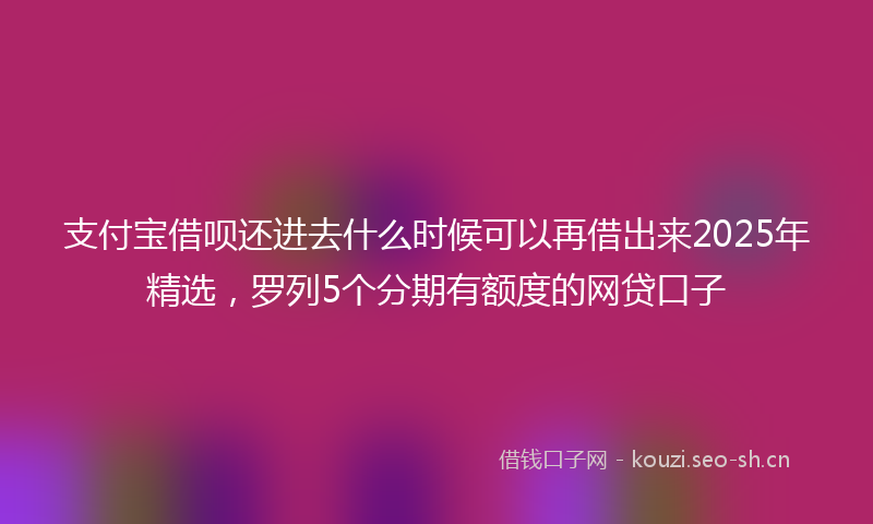 支付宝借呗还进去什么时候可以再借出来2025年精选，罗列5个分期有额度的网贷口子