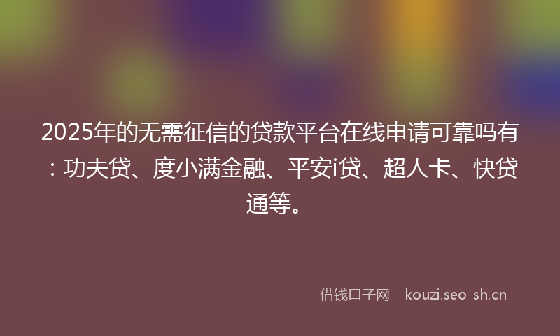 2025年的无需征信的贷款平台在线申请可靠吗有：功夫贷、度小满金融、平安i贷、超人卡、快贷通等。