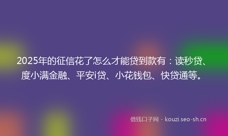 2025年的征信花了怎么才能贷到款有:读秒贷、度小满金融、平安i贷、小花钱包、快贷通等。