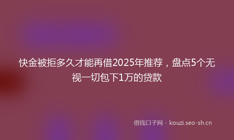 快金被拒多久才能再借2025年推荐，盘点5个无视一切包下1万的贷款
