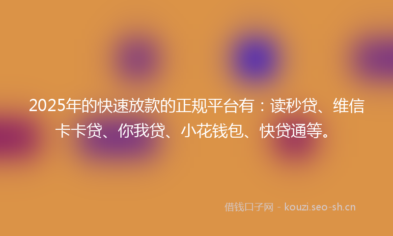 2025年的快速放款的正规平台有：读秒贷、维信卡卡贷、你我贷、小花钱包、快贷通等。