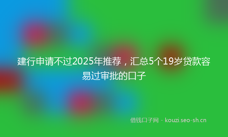 建行申请不过2025年推荐,汇总5个19岁贷款容易过审批的口子